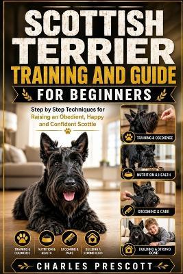Scottish Terrier Training and Guide for Beginners: Step by Step Techniques for Raising an Obedient, Happy and Confident Scottie - Charles Prescott - cover