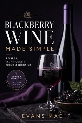 Blackberry Wine Made Simple: Recipes, Techniques & Troubleshooting - Evans Mae - cover
