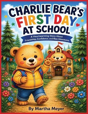 Charlie Bear's First Day At School: A Heartwarming Story about Friendship, Confidence, and New Adventures Martha Meyer 8.5 x 11 inches 38 Pages Easy to Read Ages 3-7 Years Old - Martha Meyer - cover