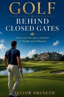Golf Behind Closed Gates: How Golf Became a Symbol of Wealth and Influence - Caelvor Dreneth - cover