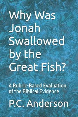 Why Was Jonah Swallowed by the Great Fish?: A Rubric-Based Evaluation of the Biblical Evidence - P C Anderson - cover