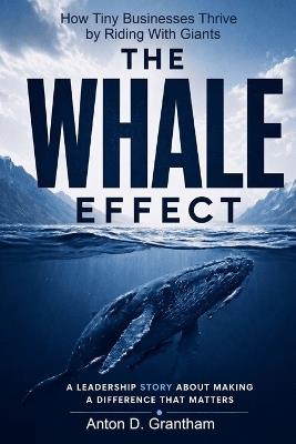 The Whale Effect: How Tiny Businesses Thrive by Riding with Giants - Anton D Grantham - cover