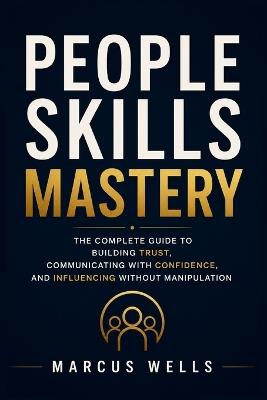 People Skills Mastery: The Complete Guide to Building Trust, Communicating with Confidence, and Influencing Without Manipulation: Bonus: The 30-Day People Skills Challenge. - Marcus Wells - cover