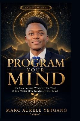 Program Your Mind: You Can Become Whatever You Want if You Master How to Manage Your Mind - Marc Aurele Yetgang - cover