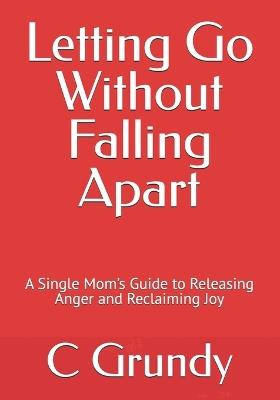 Letting Go Without Falling Apart: A Single Mom's Guide to Releasing Anger and Reclaiming Joy - C Grundy - cover
