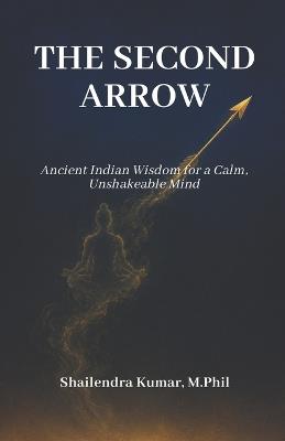 The Second Arrow: Ancient Indian Wisdom for a Calm, Unshakeable Mind - Shailendra Kumar - cover
