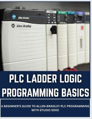 PLC Ladder Logic Programming Basics: A Beginner's Guide to Allen-Bradley PLC Programming with Studio 5000 - Vivin Vinson - cover