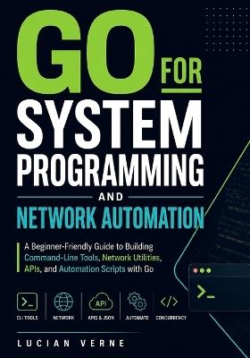 Go for System Programming and Network Automation: A Beginner-Friendly Guide to Building Command-Line Tools, Network Utilities, APIs, and Automation Scripts with Go - Lucian Verne - cover