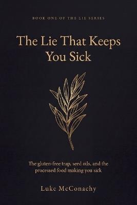 The Lie That Keeps You Sick: The gluten-free trap, seed oils, and the processed food making you sick - Luke McConachy - cover