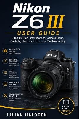 Nikon Z6 III User Guide: Step-by-Step Instructions for Camera Setup, Controls, Menu Navigation, and Troubleshooting - Julian Halogen - cover