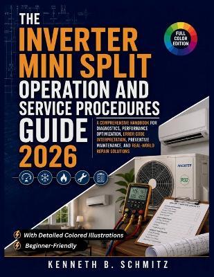 The Inverter Mini Split Operation and Service Procedures Guide 2026: A Comprehensive Handbook for Diagnostics, Performance Optimization, Error Code Interpretation, Preventive Maintenance, and Real-World Repair Solutions - Kenneth B Schmitz - cover