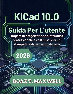KiCad 10.0 Guida Per L'utente: Impara la progettazione elettronica professionale e costruisci circuiti stampati reali partendo da zero. - Boaz T Maxwell - cover