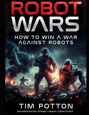 Robot Wars: How To Win A War Against Robots. Capturing, hacking, and converting enemy robots, Electronic warfare, jamming, and blinding autonomous systems. - Tim Potton - cover