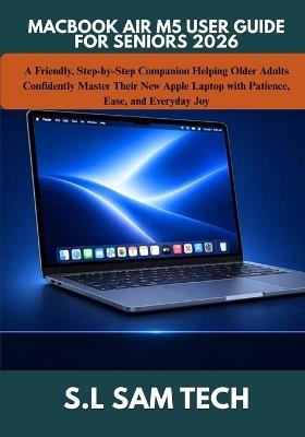 Macbook Air M5 User Guide for Seniors 2026: A Friendly, Step-by-Step Companion Helping Older Adults Confidently Master Their New Apple Laptop with Patience, Ease, and Everyday Joy - S L Sam Tech - cover