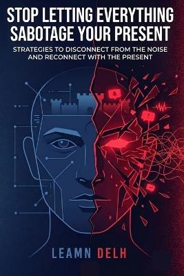 Stop Letting Everything Sabotage Your Present: Strategies to Disconnect from the Noise and Reconnect with the Present - Leamn Delh - cover