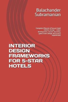 Interior Design Frameworks for 5-Star Hotels: Complete lifecycle of luxury hotel interior design- vision development, master planning, guest room design and luxury experiences - Balachander Subramanian - cover