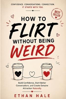 How to Flirt Without Being Weird: Build Confidence, Start Better Conversations, and Create Genuine Attraction Naturally - Ethan Hale - cover