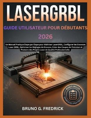 Lasergrbl Guide d'Utilisation Pour Débutants 2026: Un manuel pratique étape par étape pour maîtriser LaserGRBL, configurer les graveurs laser GRBL, optimiser les paramètres de gravure, réaliser des découpes de précision et produire des projets laser de qu - Bruno G Fredrick - cover