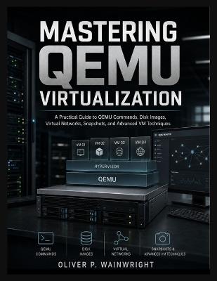 Mastering QEMU Virtualization: A Practical Guide to QEMU Commands, Disk Images, Virtual Networks, Snapshots, and Advanced VM Techniques - Oliver P Wainwright - cover
