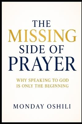 The Missing Side of Prayer: Why Speaking to God Is Only the Beginning - Monday Oshili - cover