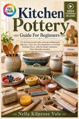Kitchen Pottery Guide for Beginners: The fully illustrated guide to functional handmade clayware-from your first pinch bowl to food-safe everyday pieces, with ... video tutorials included - Nella Kilnrose Vale - cover