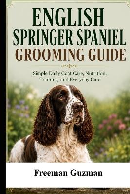 English Springer Spaniel Grooming Guide: Simple Daily Coat Care, Nutrition, Training, and Everyday Care - Freeman Guzman - cover