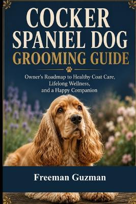 Cocker Spaniel Dog Grooming Guide: Owner's Roadmap to Healthy Coat Care, Lifelong Wellness, and a Happy Companion - Freeman Guzman - cover