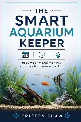 The smart aquarium keeper: Easy weekly and monthly routines for clean aquarium - Kristen Shaw - cover