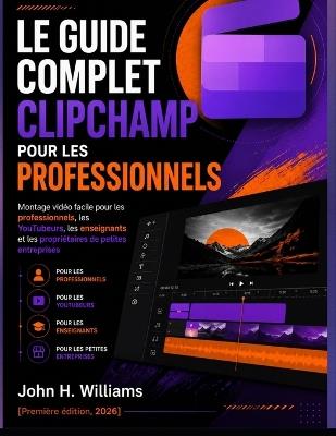 Le Guide Complet Clipchamp Pour Les Professionnels: Montage vidéo facile pour les professionnels, les YouTubeurs, les enseignants et les propriétaires de petites entreprises - John H Williams - cover