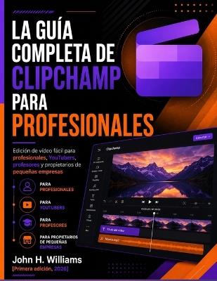 La Guía Completa de Clipchamp Para Profesionales: Edición de vídeo fácil para profesionales, YouTubers, profesores y propietarios de pequeñas empresas - John H Williams - cover