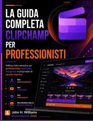 La Guida Completa Clipchamp Per Professionisti: Editing video semplice per professionisti, YouTuber, insegnanti e proprietari di piccole imprese - John H Williams - cover