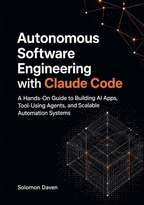 Autonomous Software Engineering with Claude Code: A Hands-On Guide to Building AI Apps, Tool-Using Agents, and Scalable Automation Systems - Solomon Daven - cover