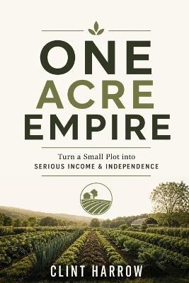 One Acre Empire: Turn a Small Plot into Serious Income & Independence - Clint Harrow - cover