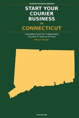 Start Your Courier Business In Connecticut: The Complete Guide for Independent Couriers and Delivery Drivers - From Your First Decision to Your First 90 Days in Business - Marcus Vargas - cover