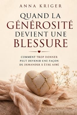 Quand La Générosité Devient Une Blessure: Comment Trop Donner Peut Devenir Une Façon de Demander À Être Aimé - Anna Kriger - cover