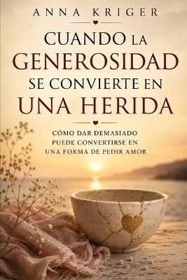 Cuando La Generosidad Se Convierte En Una Herida: Cómo Dar Demasiado Puede Convertirse En Una Forma de Pedir Amor - Anna Kriger - cover