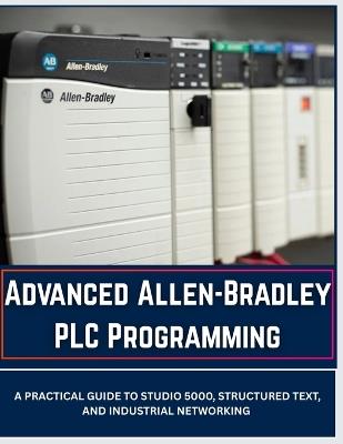 Advanced Allen-Bradley PLC Programming: A Practical Guide to Studio 5000, Structured Text, and Industrial Networking - Vivin Vinson - cover