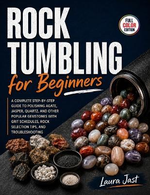 Rock Tumbling for Beginners: A Complete Step-by-Step Guide to Polishing Agate, Jasper, Quartz, and Other Popular Gemstones with Grit Schedules, Rock Selection Tips, and Troubleshooting - Laura Jast - cover