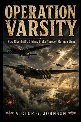 Operation Varsity: How Rivenhall's Gliders Broke Through German Lines - Victor G Johnson - cover