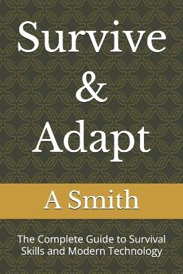 Survive & Adapt: The Complete Guide to Survival Skills and Modern Technology - A Smith - cover