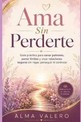 Ama Sin Perderte: Guía práctica para sanar patrones, poner límites y crear relaciones seguras sin rogar, perseguir ni controlar - Alma Valero - cover