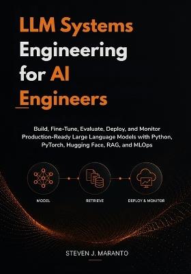 LLM Systems Engineering for AI Engineers: Build, Fine-Tune, Evaluate, Deploy, and Monitor Production-Ready Large Language Models with Python, PyTorch, Hugging Face, RAG, and MLOps - Steven J Maranto - cover
