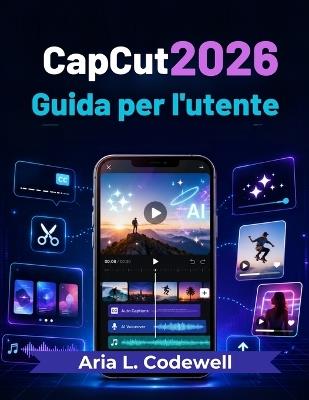 CapCut 2026 Guida per l'utente: Semplici lezioni di creazione video con intelligenza artificiale, reel, cortometraggi, sottotitoli automatici, modelli, effetti e crescita sui social media. - Aria L Codewell - cover
