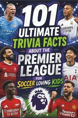 101 Ultimate Trivia Facts About the Premier League for Soccer Loving Kids: Impress Friends & Family With Random Knowledge About the World's Great Football Teams and Players - Patty Moore - cover
