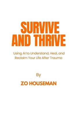Survive and Thrive: Using AI to Understand, Heal, and Reclaim Your Life After Trauma - Zo Houseman - cover