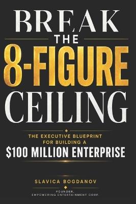 Break the 8-Figure Ceiling: The Executive Blueprint for Building a $100 Million Enterprise - Slavica Bogdanov - cover