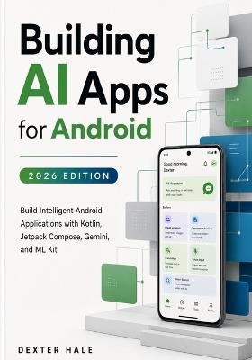 Building AI Apps for Android (2026 Edition): Build Intelligent Android Applications with Kotlin, Jetpack Compose, Gemini, and ML Kit - Dexter Hale - cover