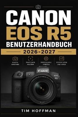 Canon EOS R5 Benutzerhandbuch 2026-2027: Die komplette Praxis-Anleitung zur Einrichtung, Aufnahmeeinstellungen und Problemlösung für Fotografie und Filmaufnahmen - Tim Hoffman - cover