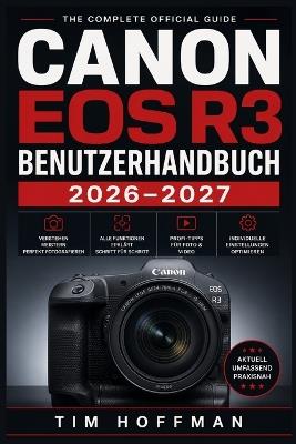Canon EOS R3 Benutzerhandbuch 2026-2027: Autofokus, Belichtung, 6K-Video und Profi-Einstellungen vollständig meistern - Schritt für Schritt erklärt - Tim Hoffman - cover