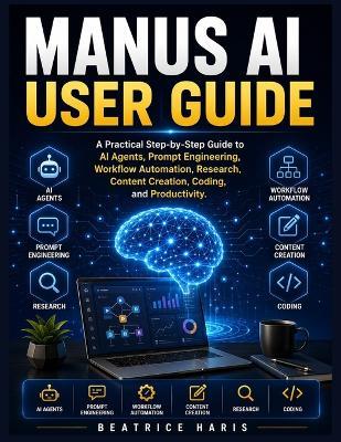 Manus AI User Guide: A Practical Step-by-Step Guide to AI Agents, Prompt Engineering, Workflow Automation, Research, Content Creation, Coding, and Productivity - Beatrice Haris - cover